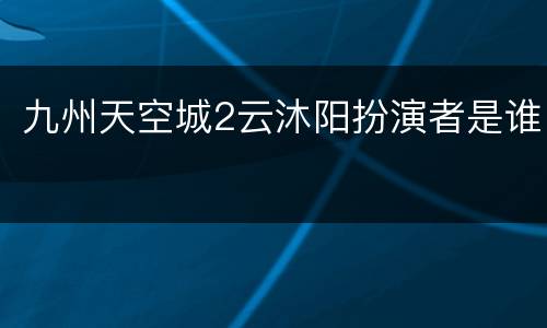 九州天空城2云沐阳扮演者是谁