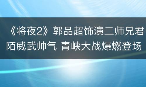 《将夜2》郭品超饰演二师兄君陌威武帅气 青峡大战爆燃登场