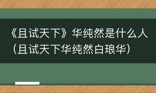 《且试天下》华纯然是什么人（且试天下华纯然白琅华）
