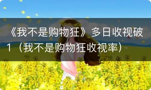 《我不是购物狂》多日收视破1（我不是购物狂收视率）