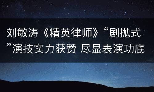 刘敏涛《精英律师》“剧抛式”演技实力获赞 尽显表演功底