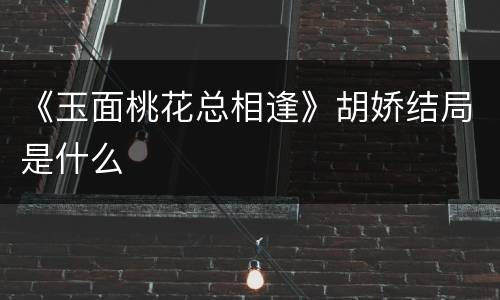 《玉面桃花总相逢》胡娇结局是什么
