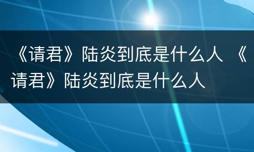 《请君》陆炎到底是什么人 《请君》陆炎到底是什么人