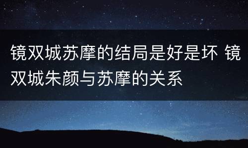 镜双城苏摩的结局是好是坏 镜双城朱颜与苏摩的关系