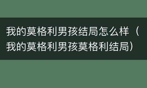 我的莫格利男孩结局怎么样（我的莫格利男孩莫格利结局）
