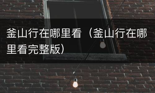 釜山行在哪里看（釜山行在哪里看完整版）