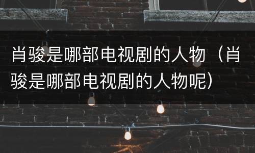 肖骏是哪部电视剧的人物（肖骏是哪部电视剧的人物呢）