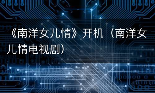 《南洋女儿情》开机（南洋女儿情电视剧）