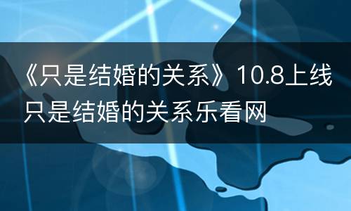 《只是结婚的关系》10.8上线 只是结婚的关系乐看网