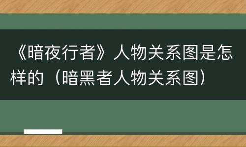 《暗夜行者》人物关系图是怎样的（暗黑者人物关系图）