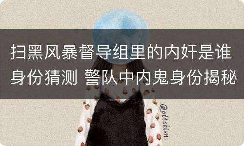 扫黑风暴督导组里的内奸是谁身份猜测 警队中内鬼身份揭秘