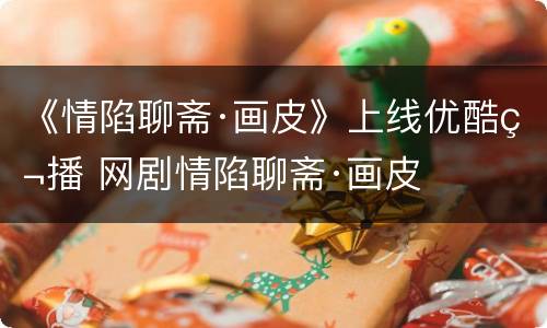 《情陷聊斋·画皮》上线优酷独播 网剧情陷聊斋·画皮