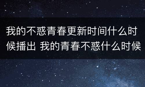 我的不惑青春更新时间什么时候播出 我的青春不惑什么时候开始播放