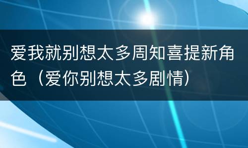 爱我就别想太多周知喜提新角色（爱你别想太多剧情）