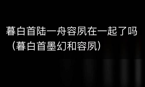 暮白首陆一舟容夙在一起了吗（暮白首墨幻和容夙）
