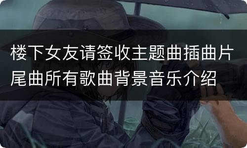 楼下女友请签收主题曲插曲片尾曲所有歌曲背景音乐介绍