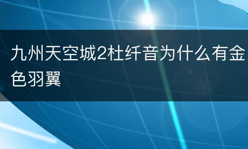 九州天空城2杜纤音为什么有金色羽翼