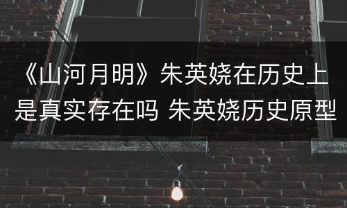 《山河月明》朱英娆在历史上是真实存在吗 朱英娆历史原型是什么人