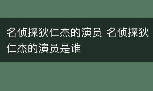名侦探狄仁杰的演员 名侦探狄仁杰的演员是谁