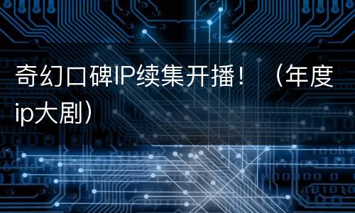 奇幻口碑IP续集开播！（年度ip大剧）