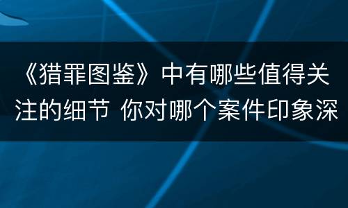 《猎罪图鉴》中有哪些值得关注的细节 你对哪个案件印象深刻