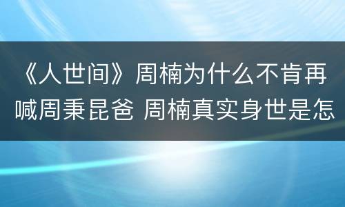 《人世间》周楠为什么不肯再喊周秉昆爸 周楠真实身世是怎样