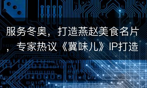 服务冬奥，打造燕赵美食名片，专家热议《冀味儿》IP打造