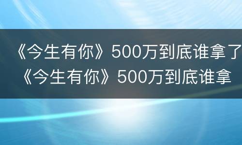 《今生有你》500万到底谁拿了 《今生有你》500万到底谁拿了金牌