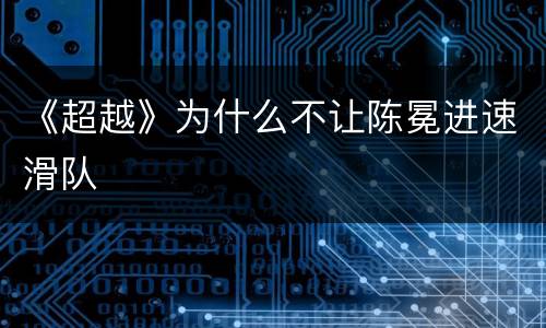 《超越》为什么不让陈冕进速滑队