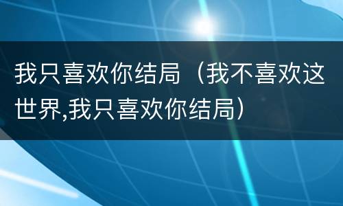 我只喜欢你结局（我不喜欢这世界,我只喜欢你结局）