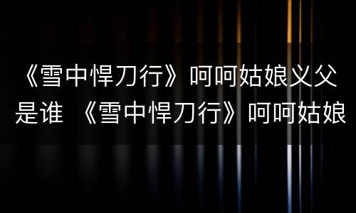 《雪中悍刀行》呵呵姑娘义父是谁 《雪中悍刀行》呵呵姑娘义父是谁扮演的