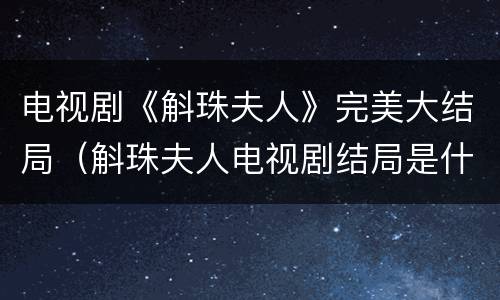 电视剧《斛珠夫人》完美大结局（斛珠夫人电视剧结局是什么）