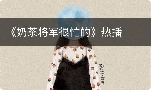 《奶茶将军很忙的》热播
