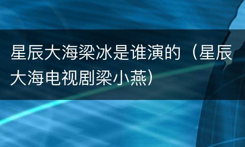 星辰大海梁冰是谁演的（星辰大海电视剧梁小燕）