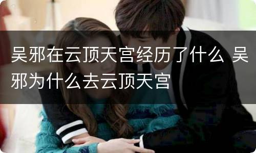 吴邪在云顶天宫经历了什么 吴邪为什么去云顶天宫