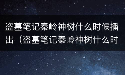 盗墓笔记秦岭神树什么时候播出（盗墓笔记秦岭神树什么时候播出电视剧）