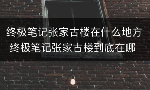 终极笔记张家古楼在什么地方 终极笔记张家古楼到底在哪