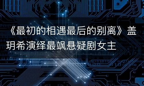 《最初的相遇最后的别离》盖玥希演绎最飒悬疑剧女主