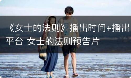 《女士的法则》播出时间+播出平台 女士的法则预告片