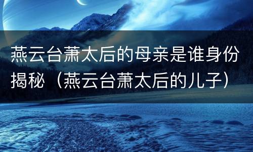 燕云台萧太后的母亲是谁身份揭秘（燕云台萧太后的儿子）