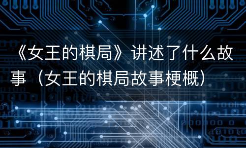 《女王的棋局》讲述了什么故事（女王的棋局故事梗概）