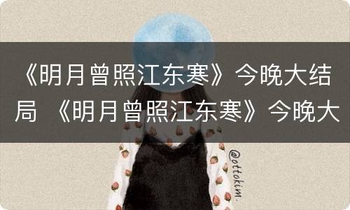 《明月曾照江东寒》今晚大结局 《明月曾照江东寒》今晚大结局免费阅读