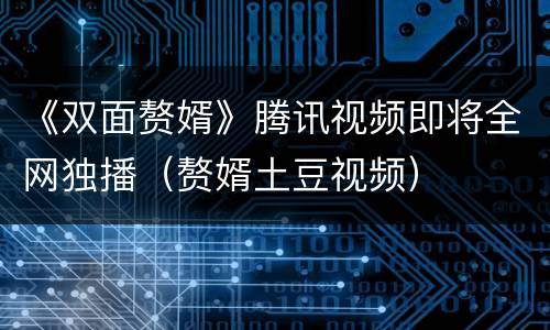 《双面赘婿》腾讯视频即将全网独播（赘婿土豆视频）