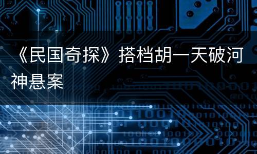 《民国奇探》搭档胡一天破河神悬案