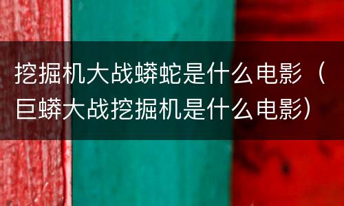 挖掘机大战蟒蛇是什么电影（巨蟒大战挖掘机是什么电影）