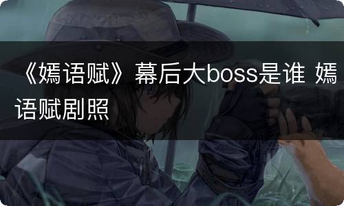 《嫣语赋》幕后大boss是谁 嫣语赋剧照