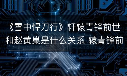 《雪中悍刀行》轩辕青锋前世和赵黄巢是什么关系 辕青锋前世是谁