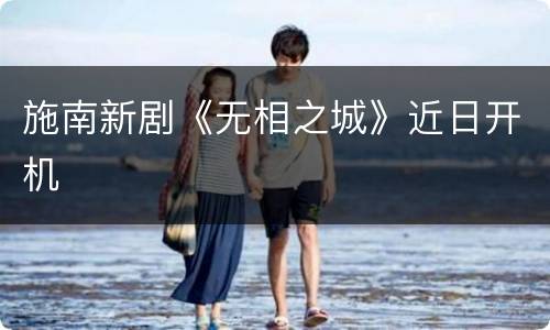 施南新剧《无相之城》近日开机