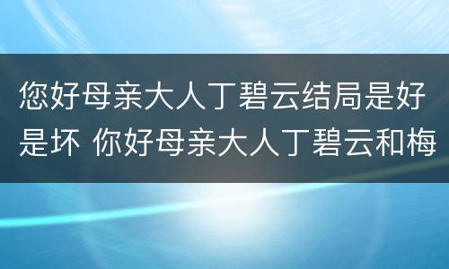 您好母亲大人丁碧云结局是好是坏 你好母亲大人丁碧云和梅众最后在一起了吗