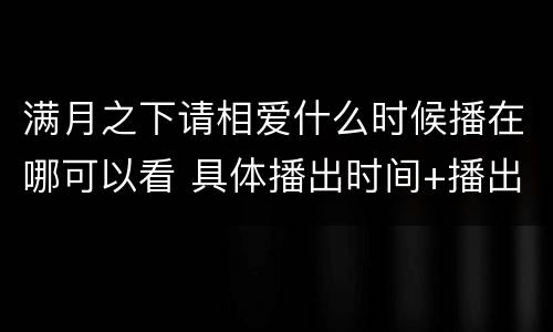 满月之下请相爱什么时候播在哪可以看 具体播出时间+播出平台